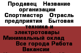 Продавец › Название организации ­ Спортмастер › Отрасль предприятия ­ Бытовая техника и электротовары › Минимальный оклад ­ 23 000 - Все города Работа » Вакансии   . Кемеровская обл.,Юрга г.